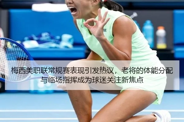 梅西美职联常规赛表现引发热议，老将的体能分配与临场指挥成为球迷关注新焦点